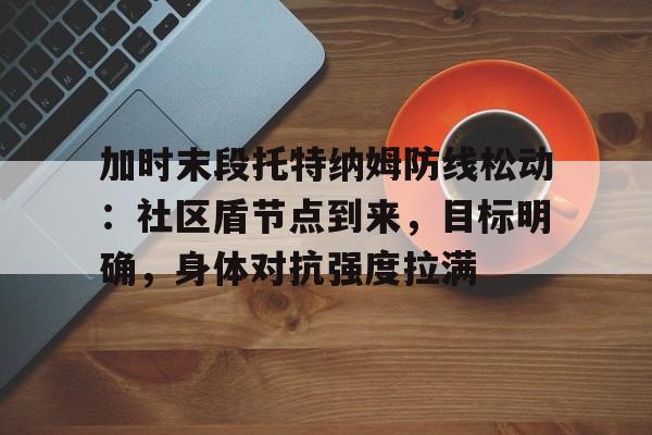 加时末段托特纳姆防线松动：社区盾节点到来，目标明确，身体对抗强度拉满的简单介绍