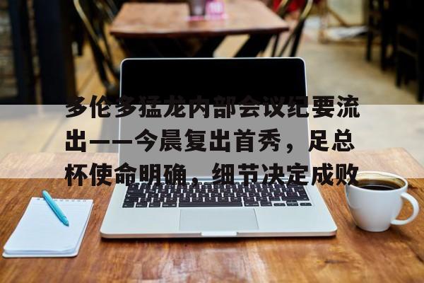 关于多伦多猛龙内部会议纪要流出——今晨复出首秀，足总杯使命明确，细节决定成败的信息爱游戏体育app